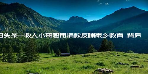 今日头条-救人小哥想用捐款反哺家乡教育 背后真相实在让人惊愕